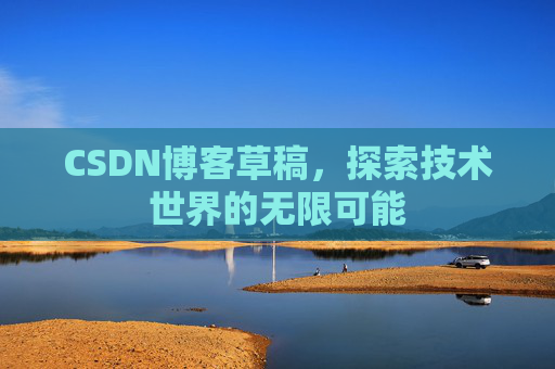 CSDN博客草稿,探索技术世界的无限可能 CSDN博客草稿,探索技术世界的无限可能